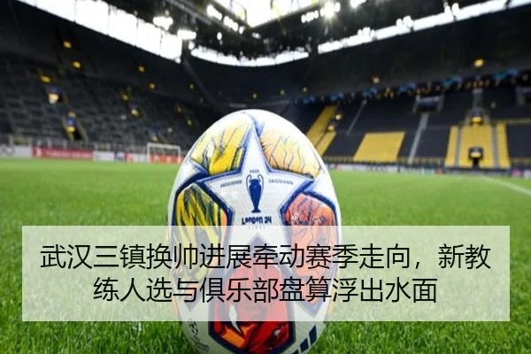 武汉三镇换帅进展牵动赛季走向，新教练人选与俱乐部盘算浮出水面
